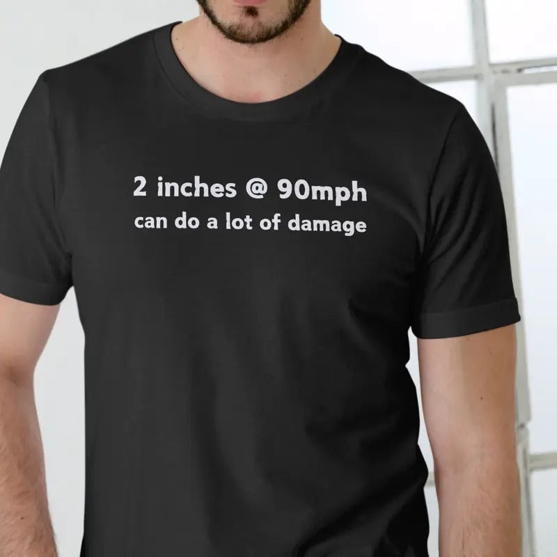 2 inches at 90mph can do a lot of damage T Shirt Menswear Top