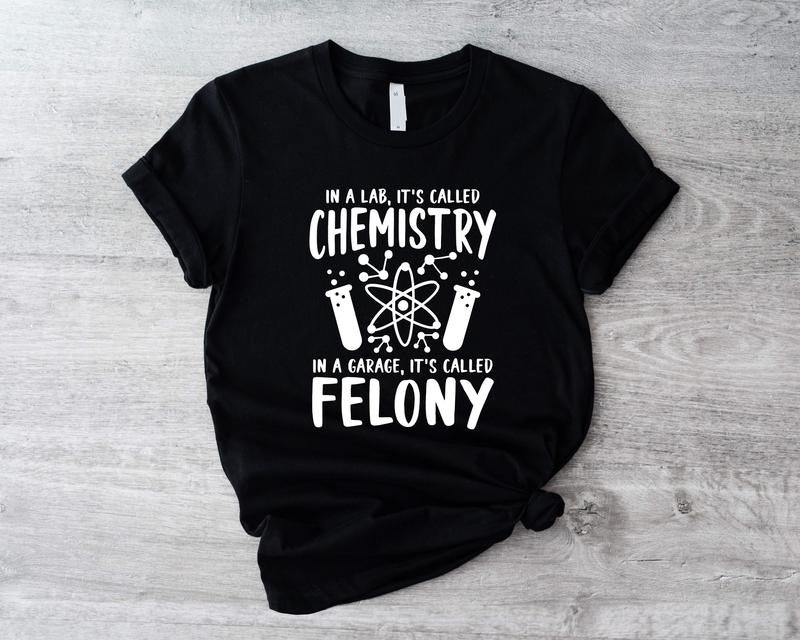 Chemistry T-Shirt, In A Lab It's Called Chemistry, In A Garage It's Called Felony Shirt, Funny Chemistry Teacher Gift Tee, Unisex Science Teacher Shirt.