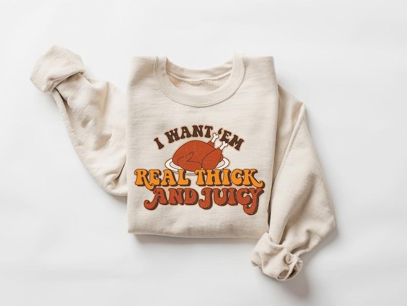 I Want 'Em Real Thick and Juicy Sweatshirt, Thanksgiving Sweatshirt, Thanksgiving Shirt, Fall Sweatshirt, Fall Shirt, Funny Thanksgiving, Hoodie and Sweater; T-shirt Cotton Menswear