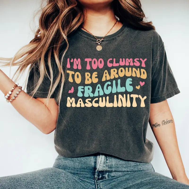 I'm Too Clumsy To Be Around Fragile Masculinity T-shirt Feminist Feminism Shirt Funny Empowerment Shirt Empowered Shirt Gift For Her