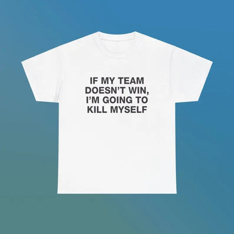 If My Team Doesn't Win I'm Going To Kill Myself Unisex Heavy Cotton Tee Edgy Funny Humorous Meme Shirt Sports Fan Unhinged Viral Gift, Gift For Him, Gift For Her, I love T-Shirt, I heart shirt, Love Shirt, Unisex Shirt