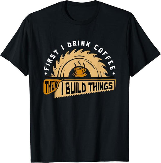 100% Cotton First I Drink Coffee Then I Build Things - Woodworking T-Shirt