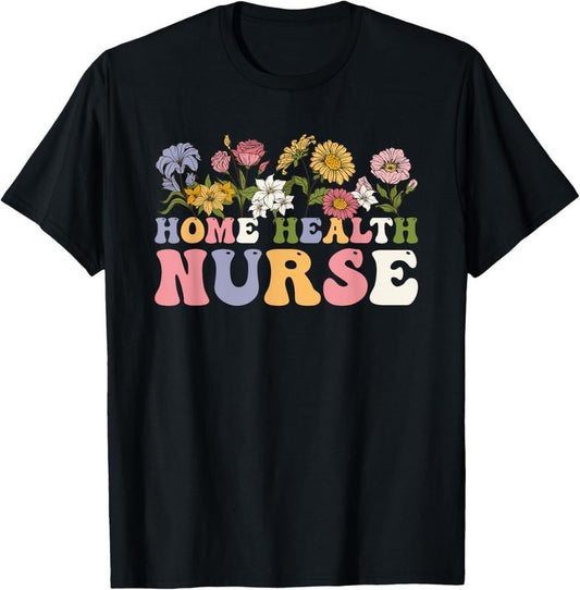 100% Cotton Groovy Home Health Nurse Flowers Home Health Nursing T-Shirt