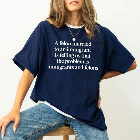 A Felon Married To An Immigrant Is Telling Us That The Problem Is Immigrants And Felons Shirt, FDT Trump Shirt, Quote Shirt, Trendy Tee