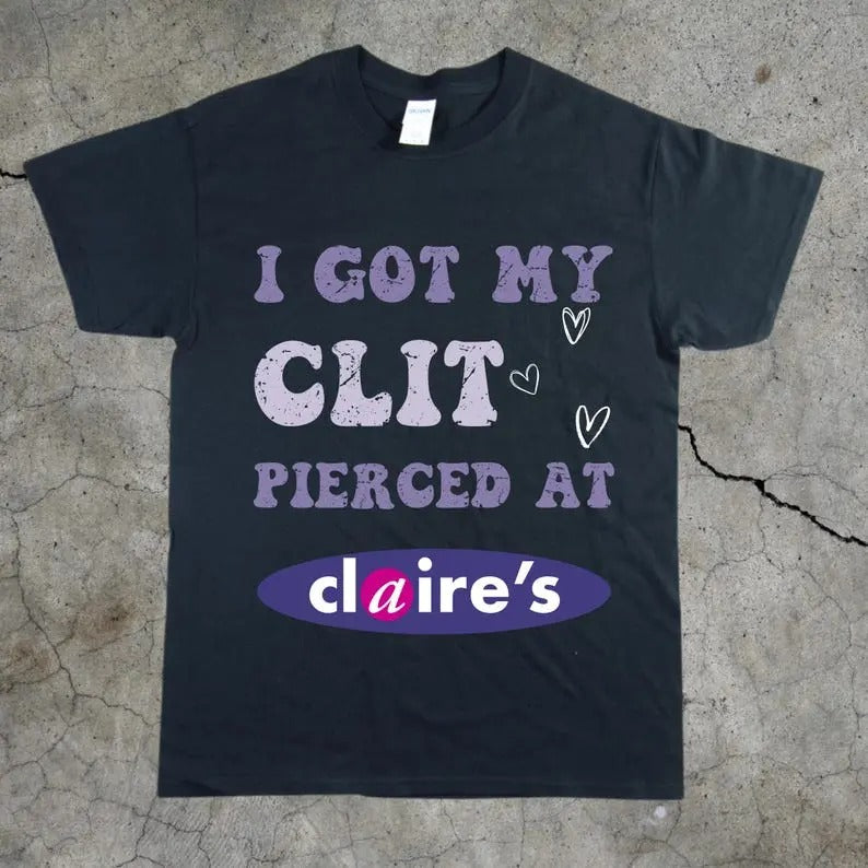 Adult Humor Tee, Unhinged Shirt, Inappropriate Gift, Funny Meme Top, Sassy Clothing, I Got My Cl*t Pierced at Claire's...