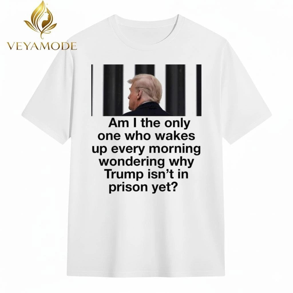 Am I the only one who wakes up every morning wondering why Trump isn’t in prison yet tee