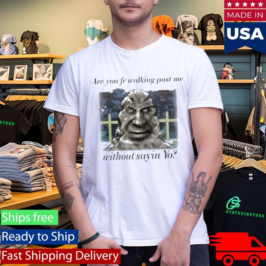 Are You Fr Walking Past Me Without Sayin Yo Shirt