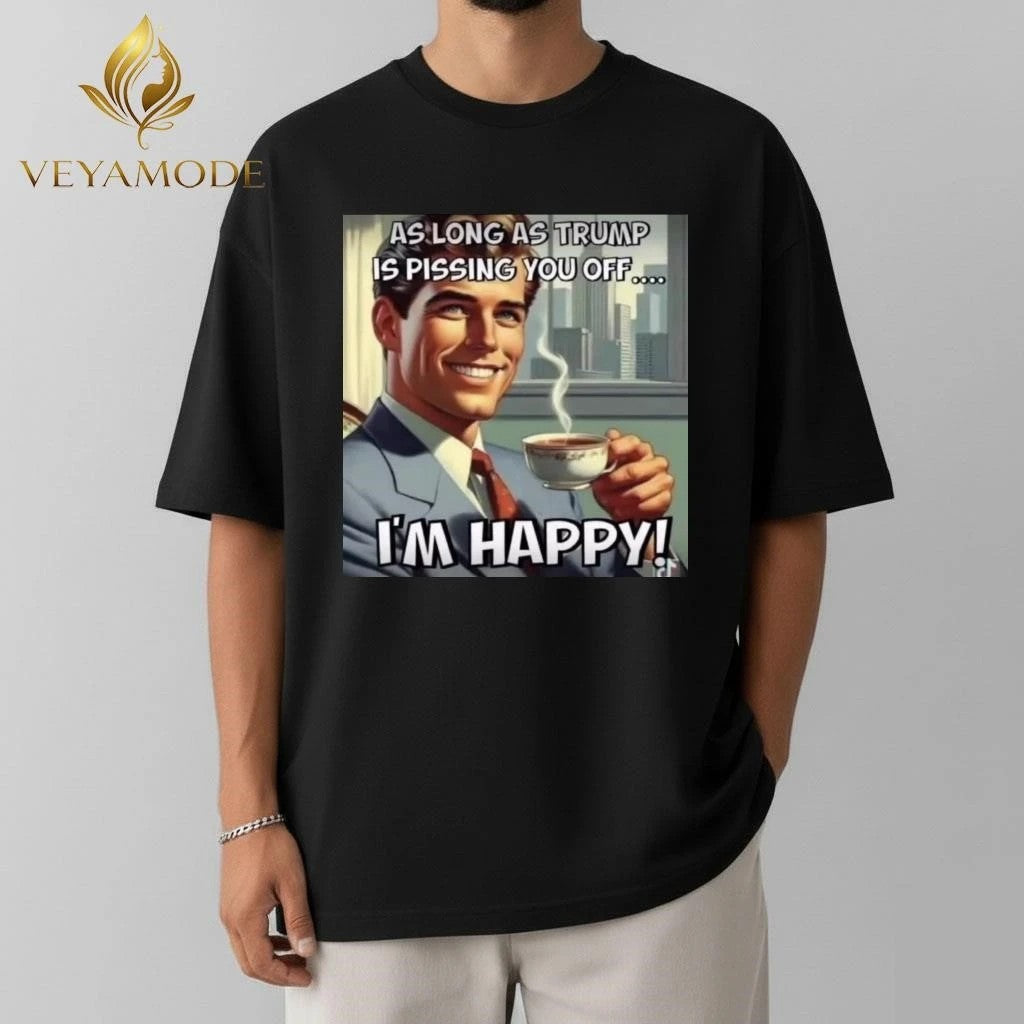 As long as Trump is pissing you off I’m happy tee