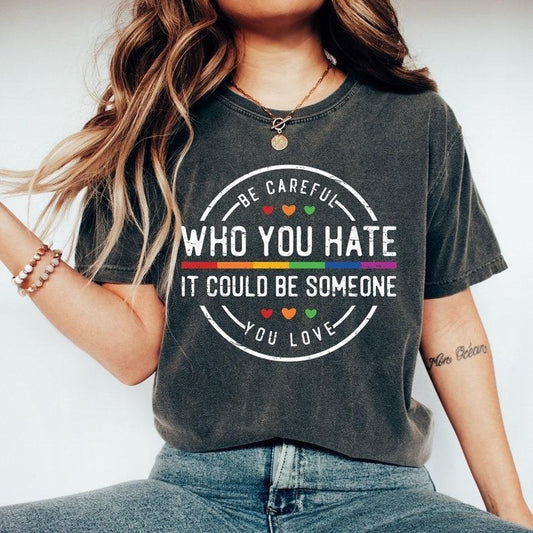Be Careful Who You Hate It Could Be Someone You Love T-Shirt, Pride Rainbow Shirt, Equality Pride Tshirt, LGBT Pride Tee, LGBTQ Womenswear