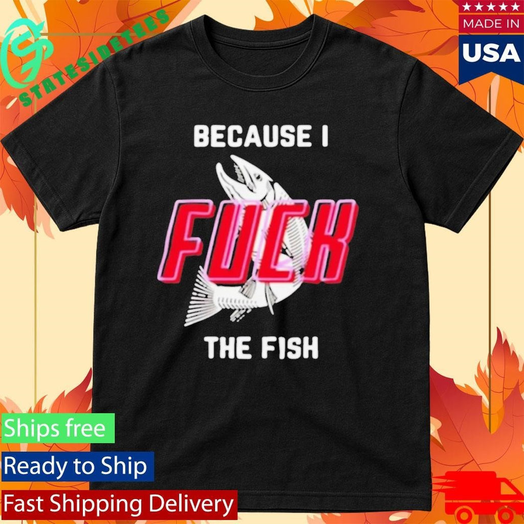 Because I Fuck The Fish Shirt