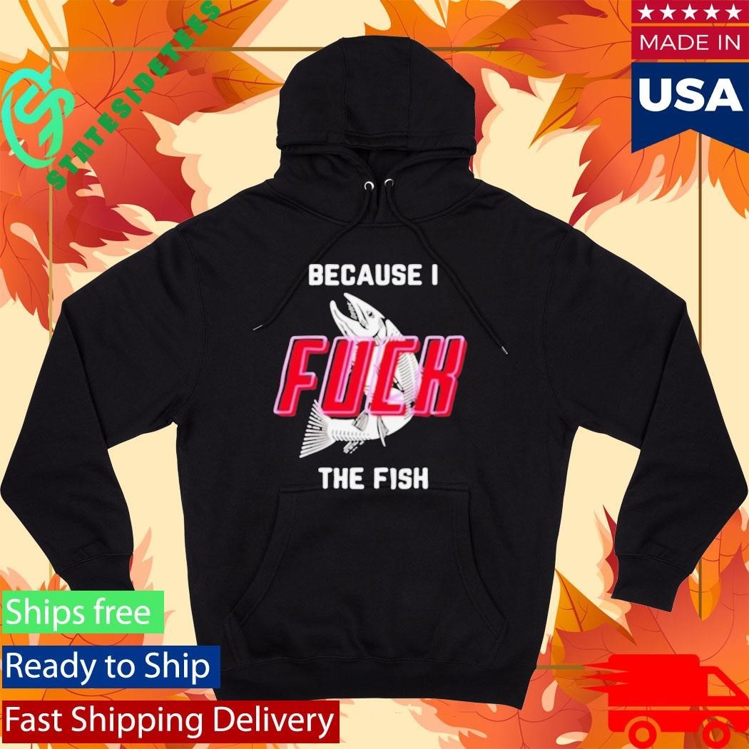 Because I Fuck The Fish Shirt