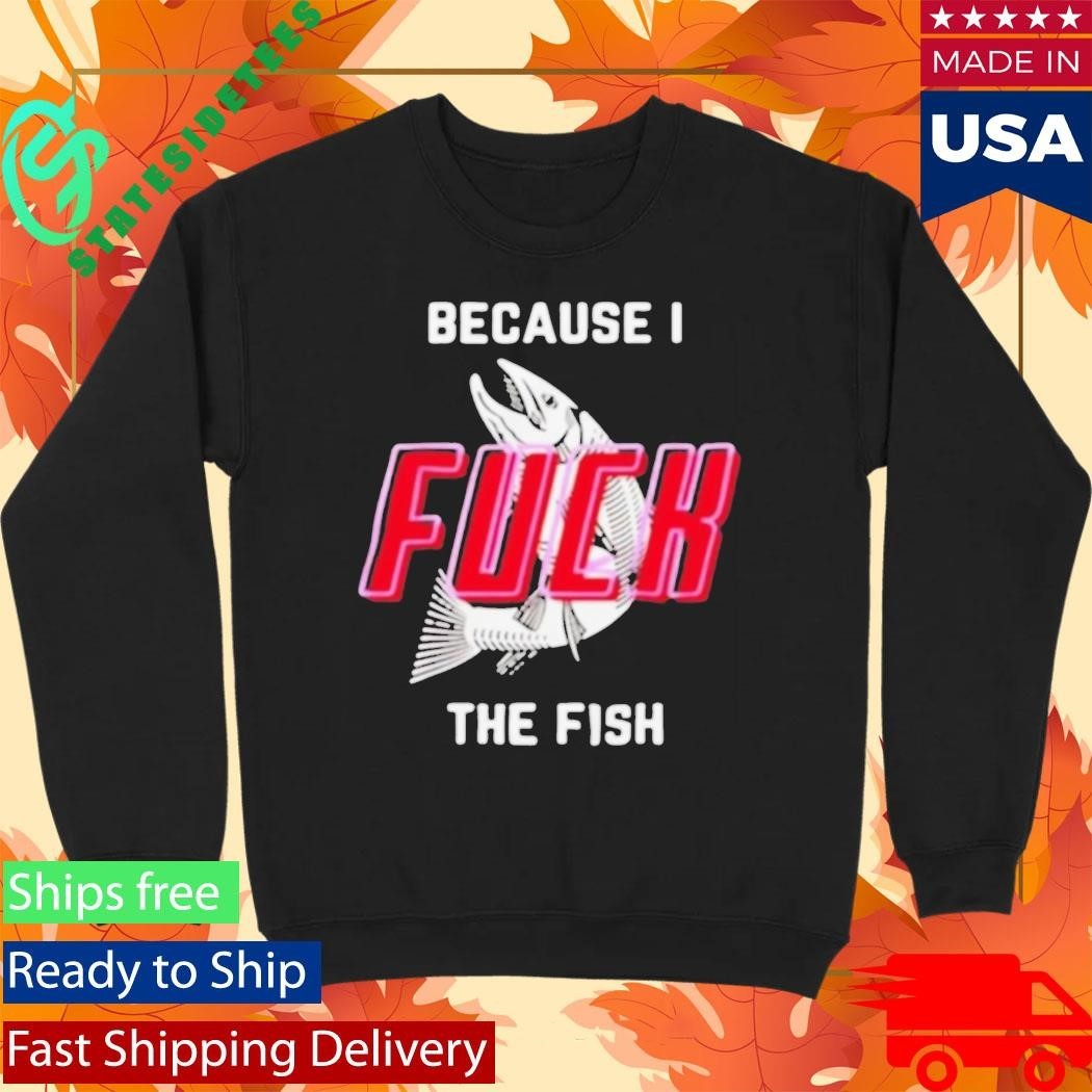 Because I Fuck The Fish Shirt
