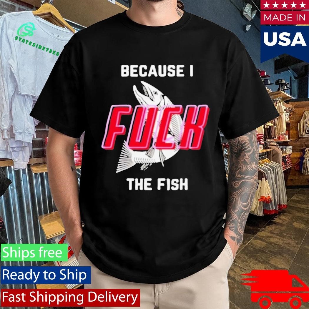Because I Fuck The Fish Shirt
