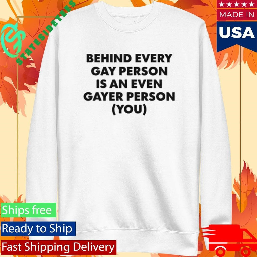 Behind Every Gay Person Is An Even Gayer Person You Shirt