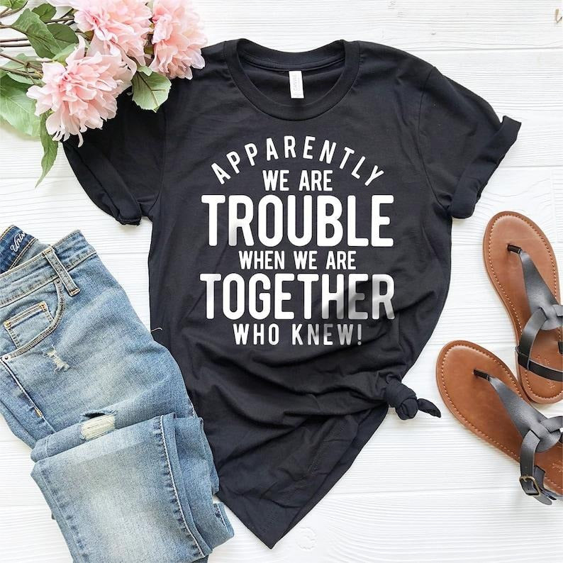 Bestie T-Shirt, Best Friend Gift, Best Friend T-Shirts, Bff Birthday Gift, Apparently We Are Trouble When We Are Together Who Knew Shirt