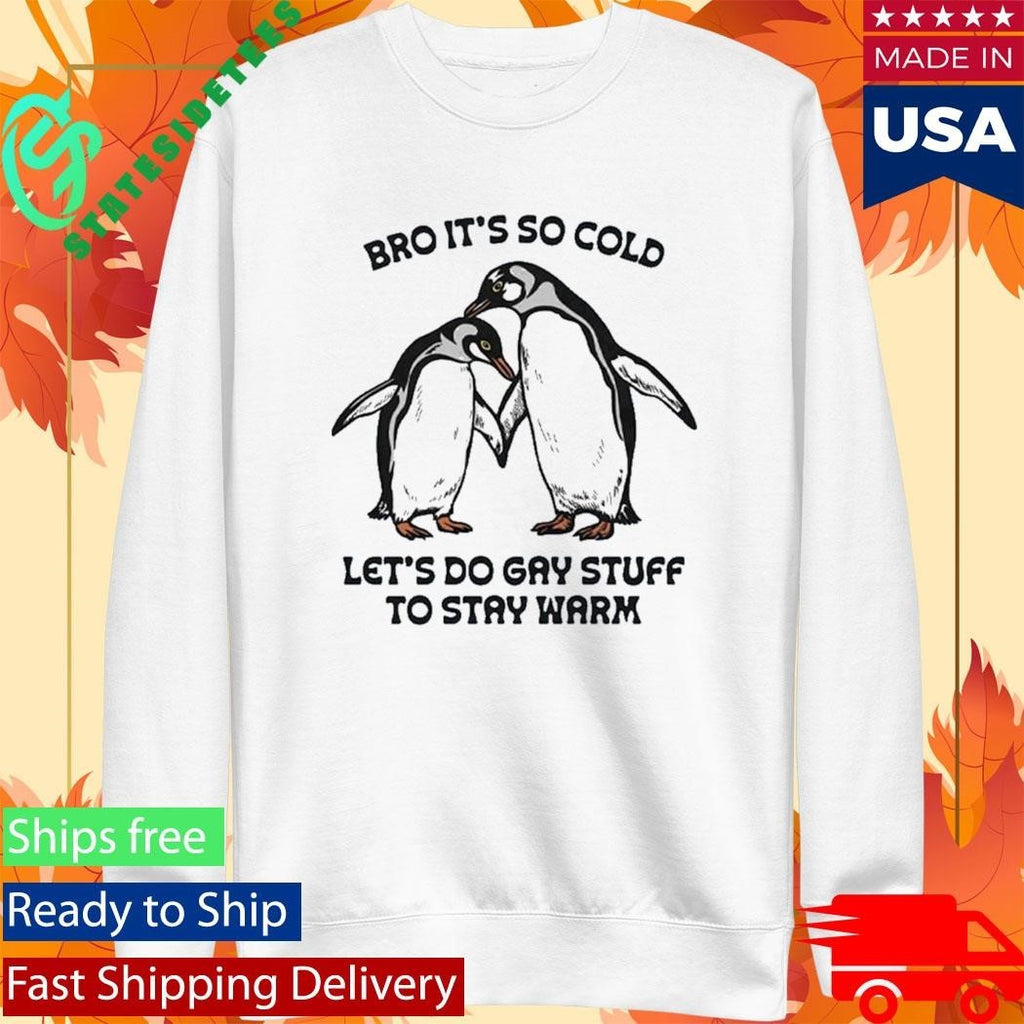 Bro It’s So Cold Let’s Do Gay Stuff To Stay Warm Shirt