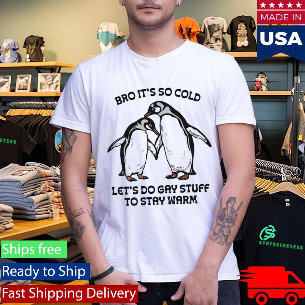 Bro It’s So Cold Let’s Do Gay Stuff To Stay Warm Shirt