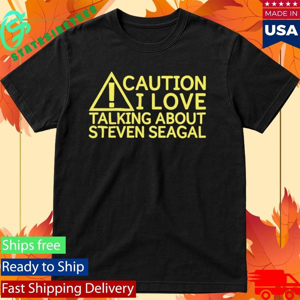 Caution I Love Talking About Steven Seagal Shirt