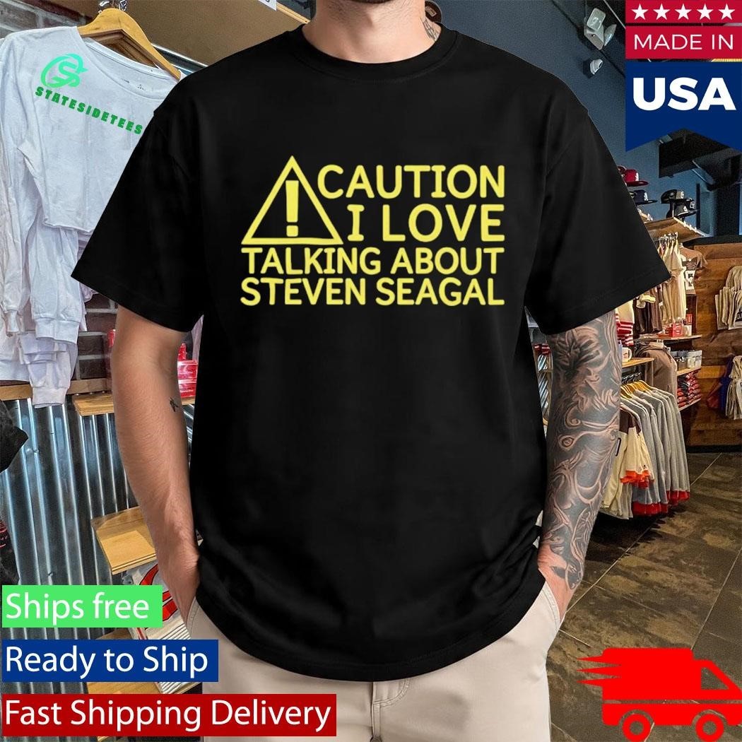 Caution I Love Talking About Steven Seagal Shirt