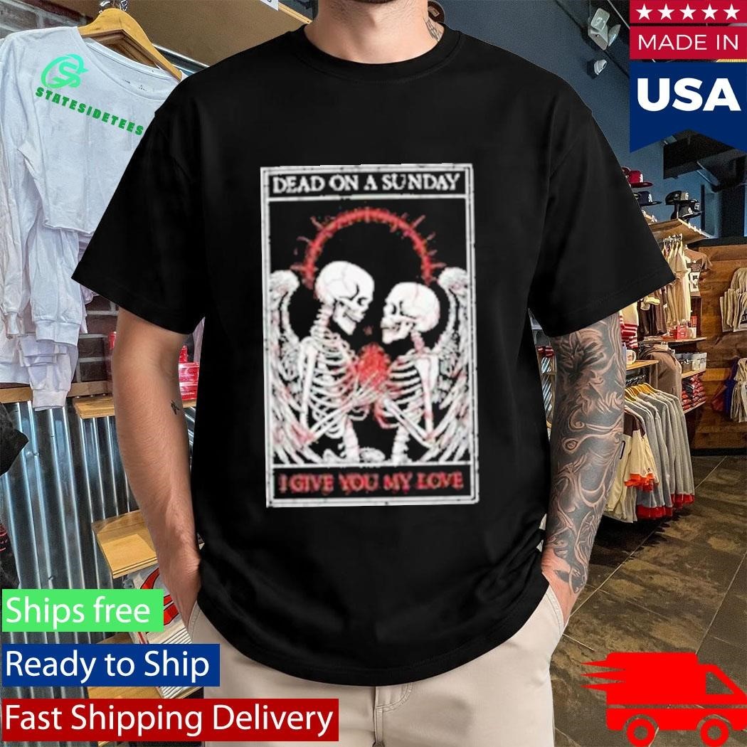 Dead On A Sunday I Give You My Love Shirt