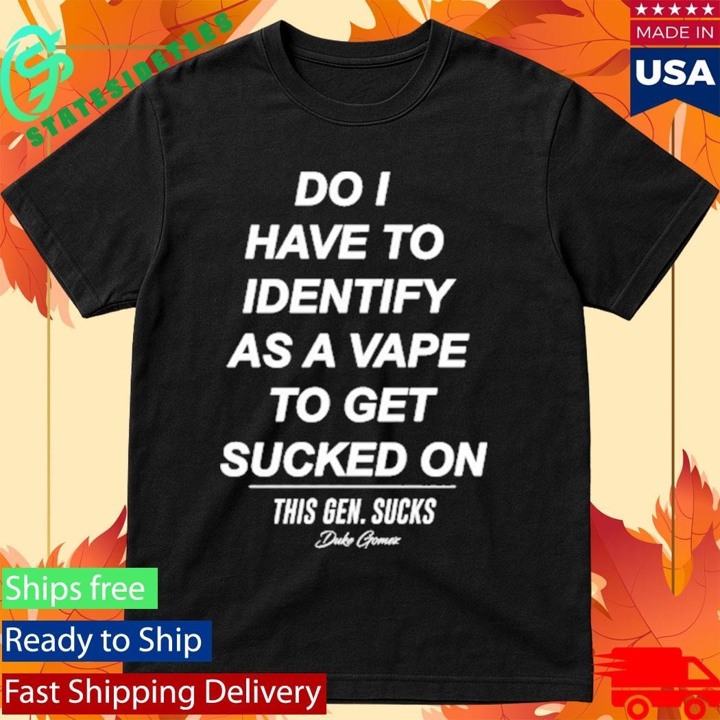 Do I Have To Identify As A Vape To Get Sucked Shirt
