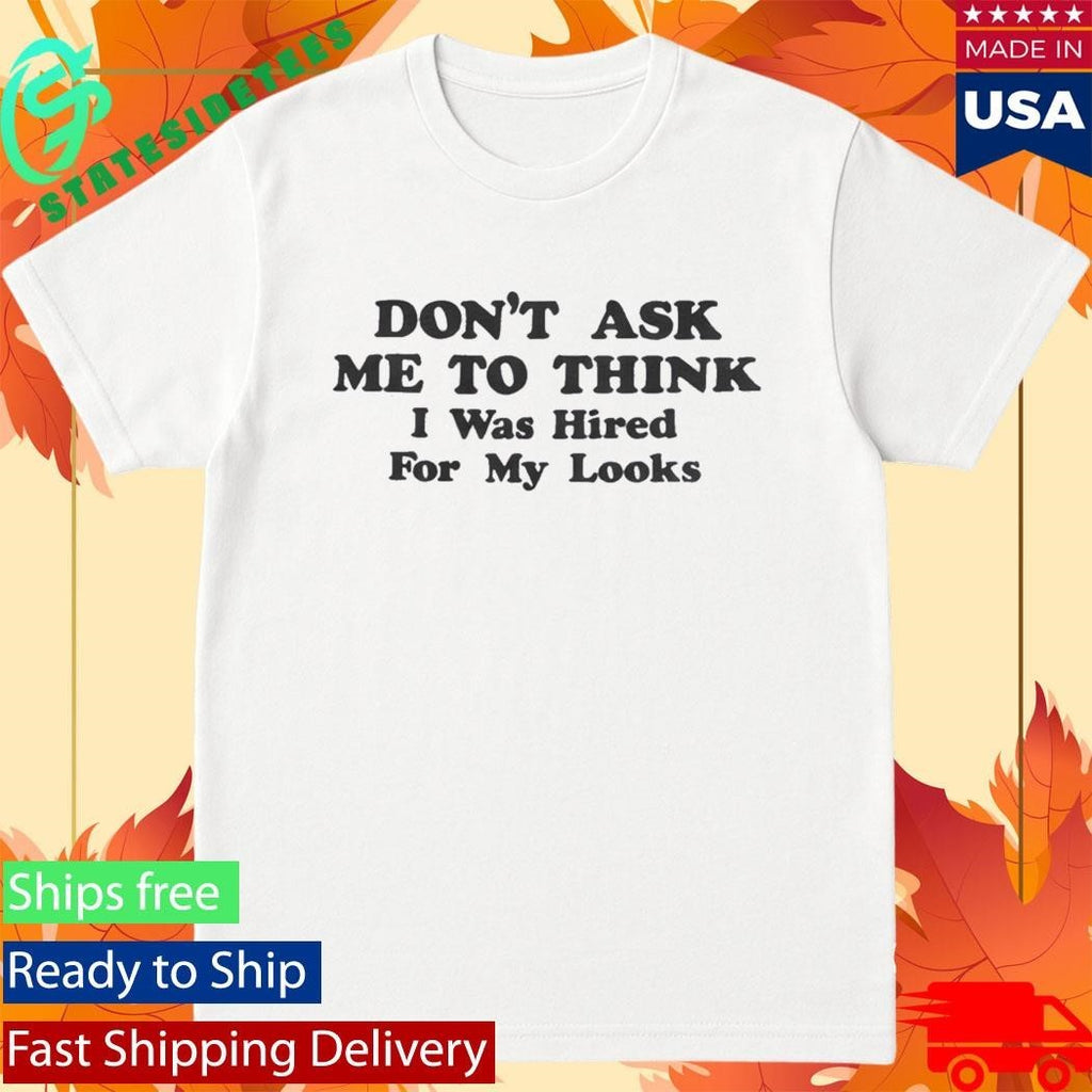 Don’t Ask Me To Think I Was Hired For My Looks Shirt