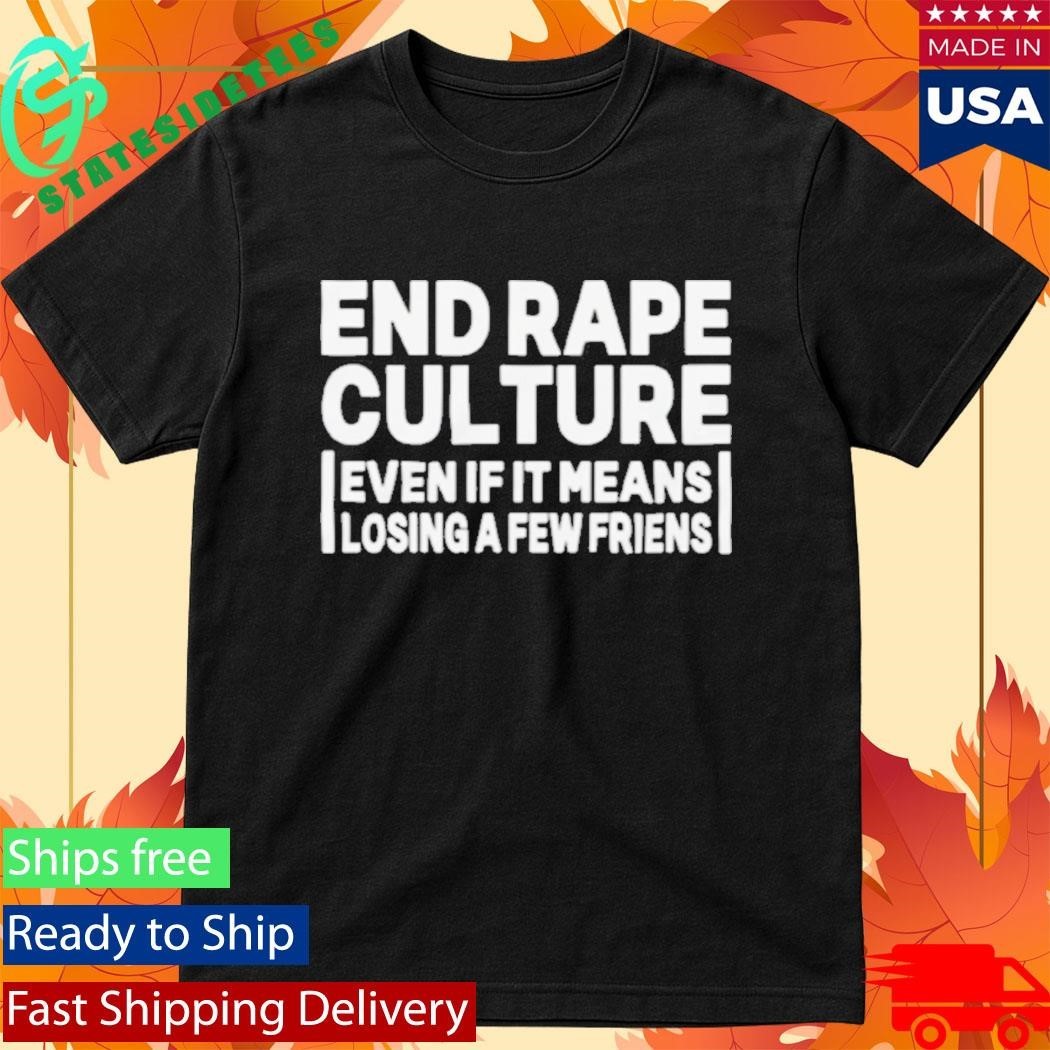 End Rape Culture Even If It Means Losing a Few Friends Shirt