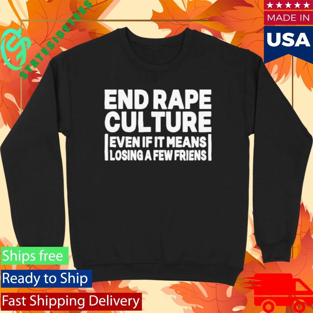 End Rape Culture Even If It Means Losing a Few Friends Shirt