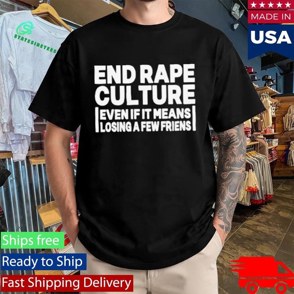 End Rape Culture Even If It Means Losing a Few Friends Shirt