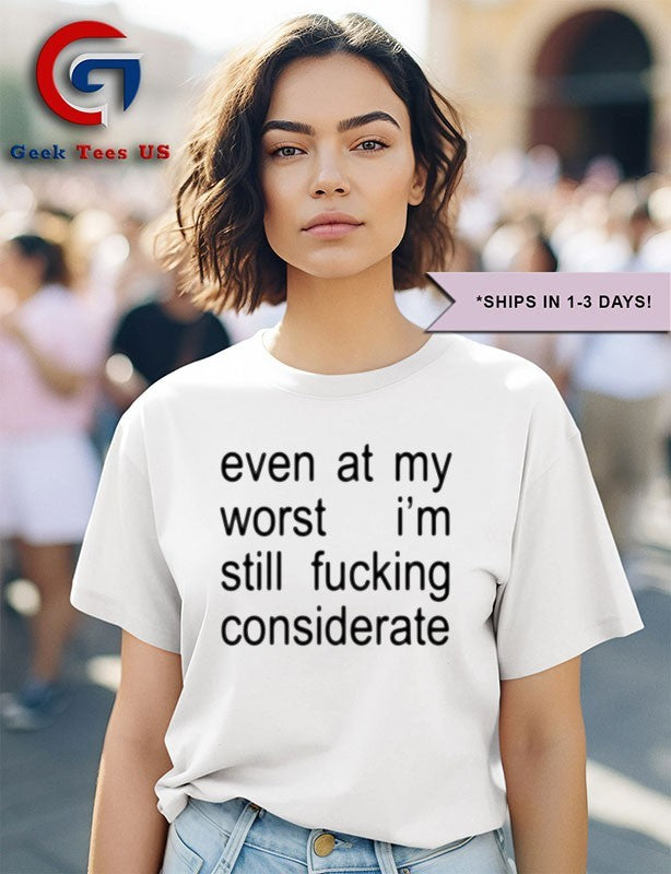 Even at my worst I’m still fucking considerate shirt
