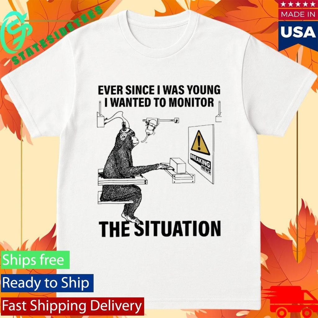 Ever Since I Was Young I Wanted To Monitor The Situation Shirt