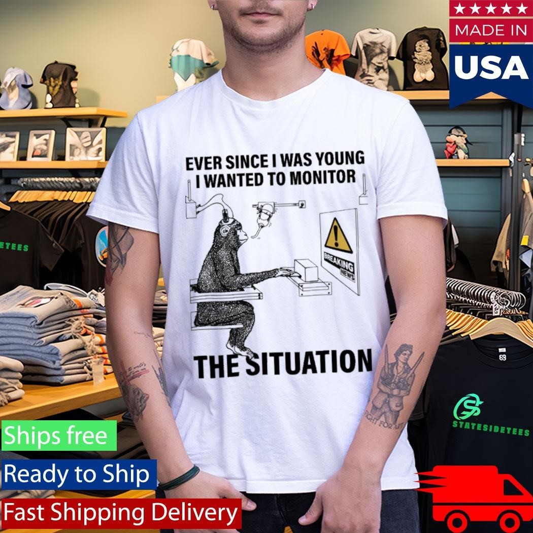 Ever Since I Was Young I Wanted To Monitor The Situation Shirt