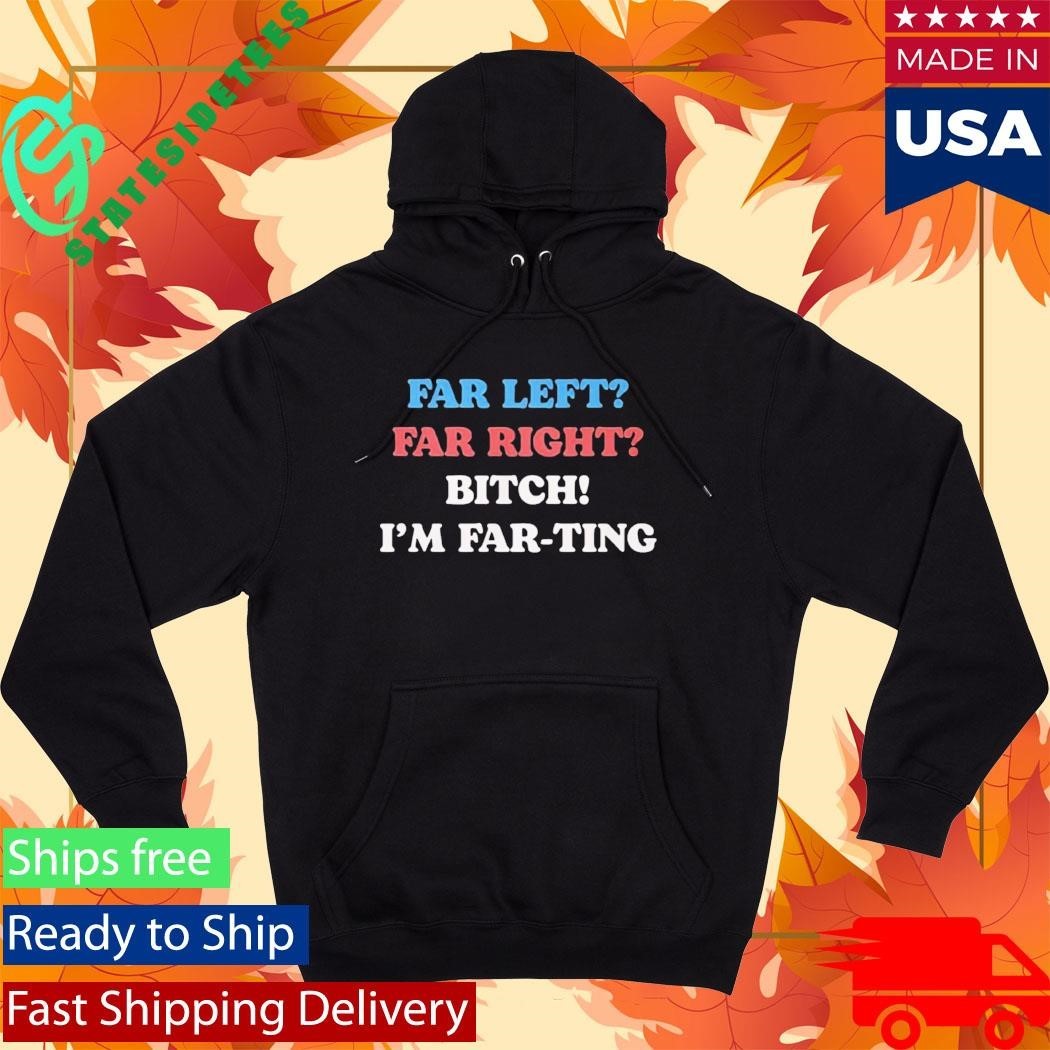 Far Left Far Right Bitch I’m Far-ting Shirt