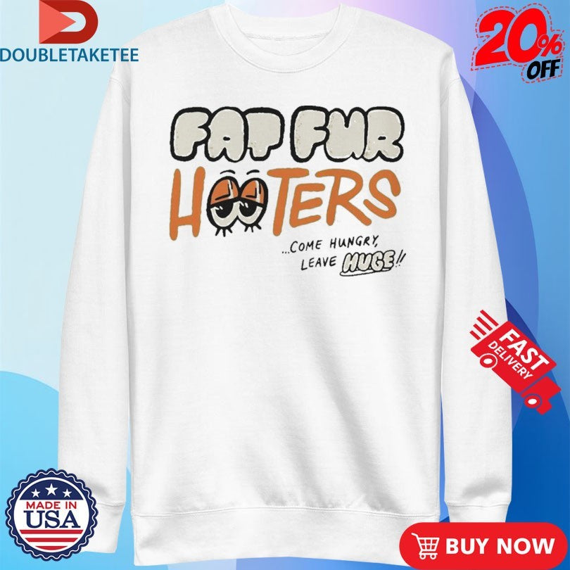 Fat Fur Hooters Come Hungry Leave Huge Eyes T-shirts