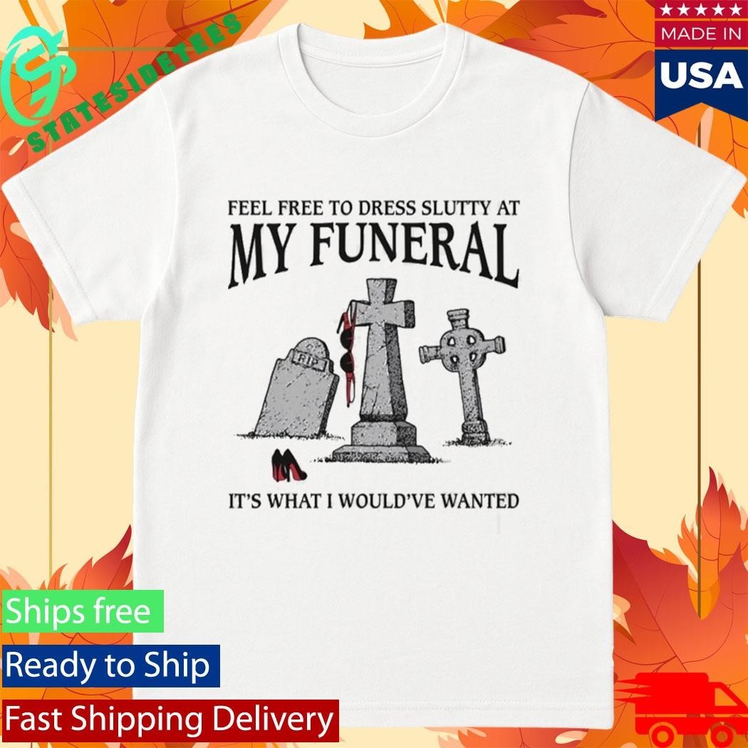 Feel Free To Dress Slutty At My Funeral It’s What I Would’ve Wanted Shirt