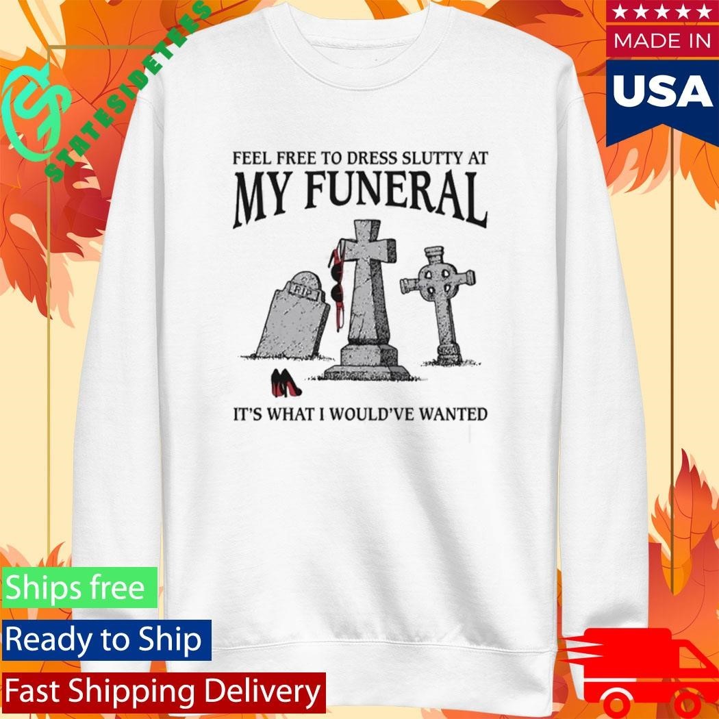 Feel Free To Dress Slutty At My Funeral It’s What I Would’ve Wanted Shirt