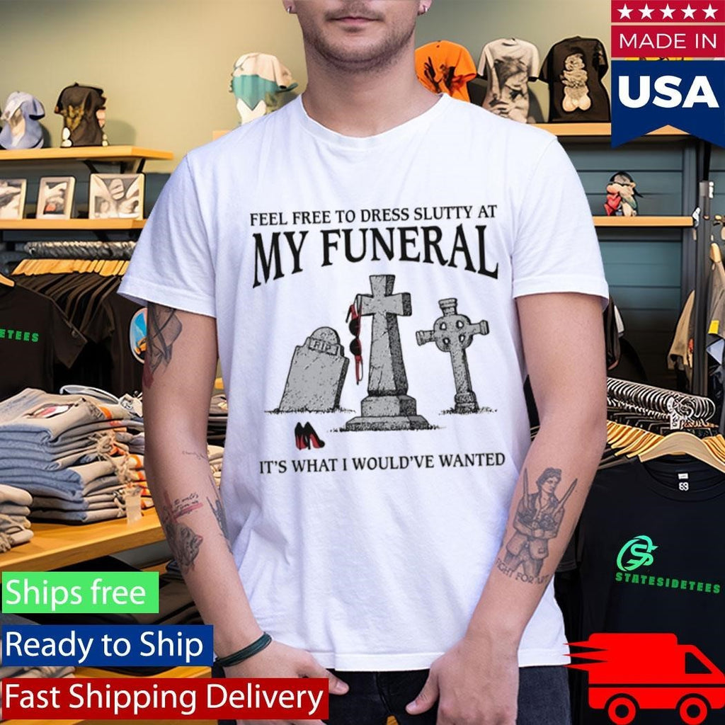 Feel Free To Dress Slutty At My Funeral It’s What I Would’ve Wanted Shirt