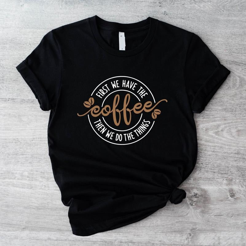 First We Have The Coffee Shirt, Then We Do The Things T-Shirt, Unisex Coffee Lover Gift Tee