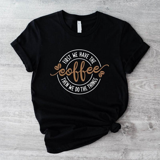First We Have The Coffee Shirt, Then We Do The Things T-Shirt, Unisex Coffee Lover Gift Tee