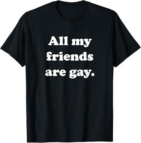 Funny Friend Shirts, Gift For Gay Best Friend, All My Friends Are Gay T-Shirt Top Casual Classic Cotton