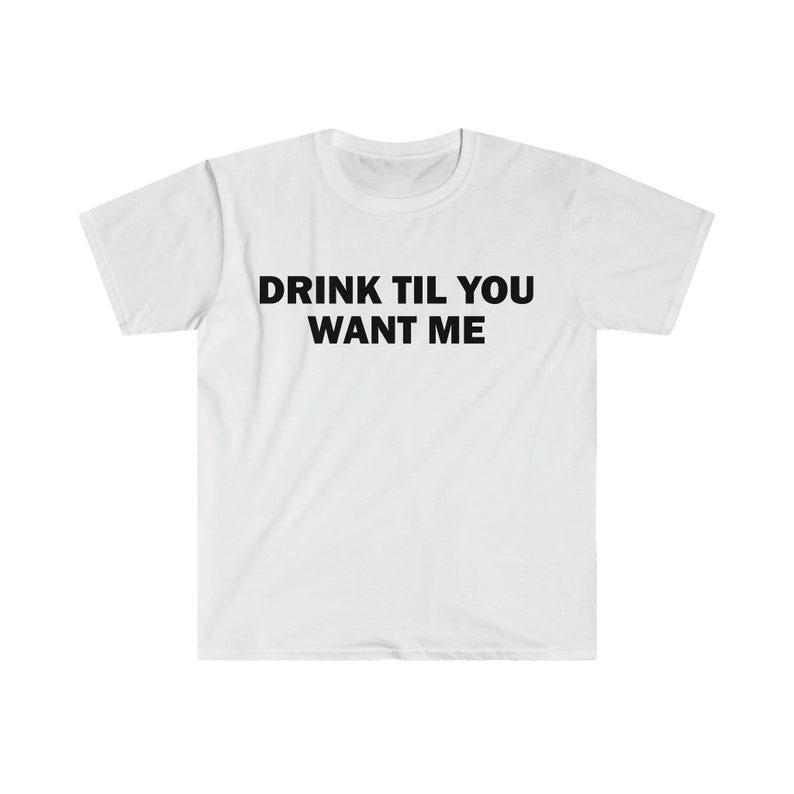 Funny Meme Shirt, Drink Til You Want Me Tee, Gift Unisex T-Shirt Hoodie, Sweatshirt | DripVista.com