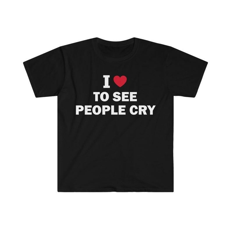 Funny Meme Shirt, I Love To See People Cry Tee, Gift Unisex T-Shirt Hoodie, Sweatshirt | DripVista.com