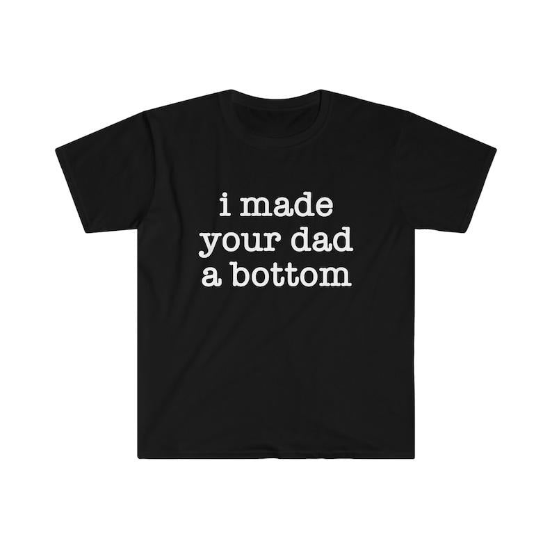 Funny Meme Shirt, I Made Your Dad a Bottom 2000's Celebrity Parody Tee, Gift Unisex T-Shirt Hoodie, Sweatshirt