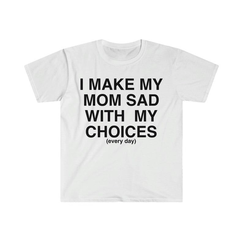 Funny Meme Shirt, I Make My Mom Sad With My Choices Ironic Tee, Gift Unisex T-Shirt Hoodie, Sweatshirt | DripVista.com