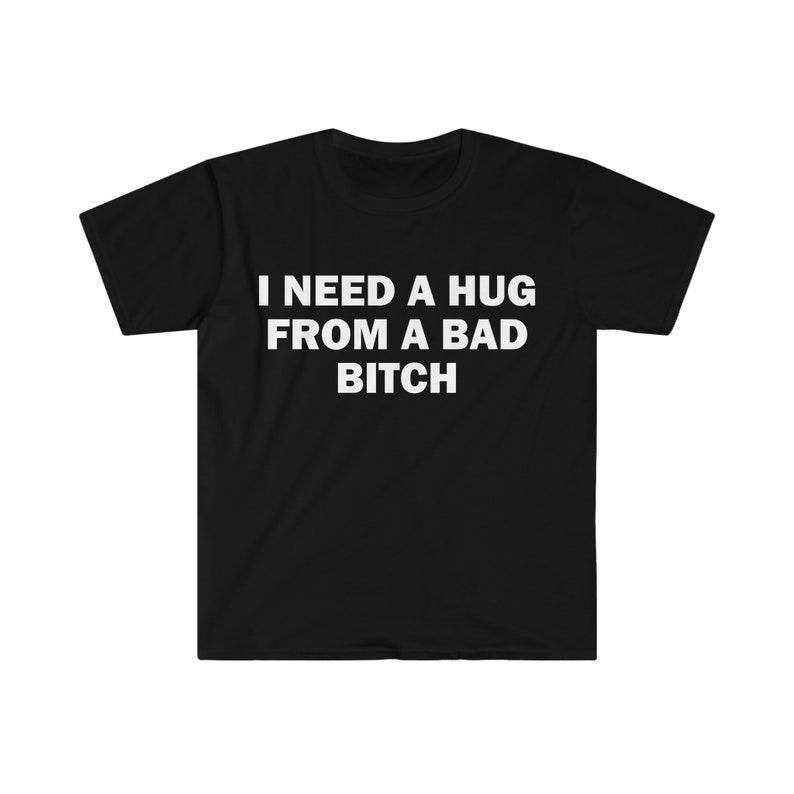 Funny Meme Shirt, I Need A Hug From A Bad B*tch Tee, Gift Unisex T-Shirt