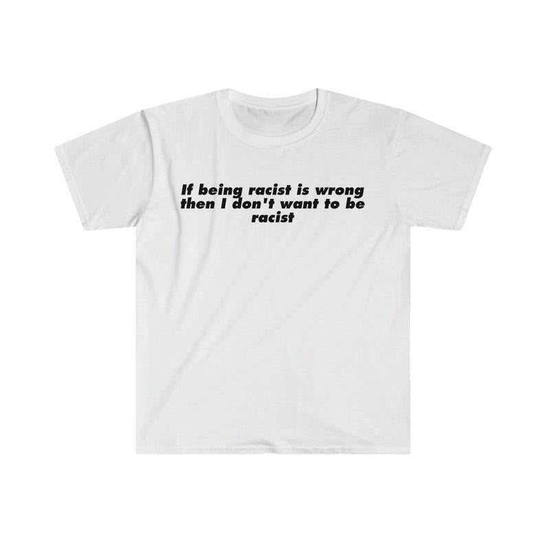 Funny Meme Shirt, If Being R*cist is Wrong Then I Don't Want to be R*cist Tee, Gift Unisex T-Shirt
