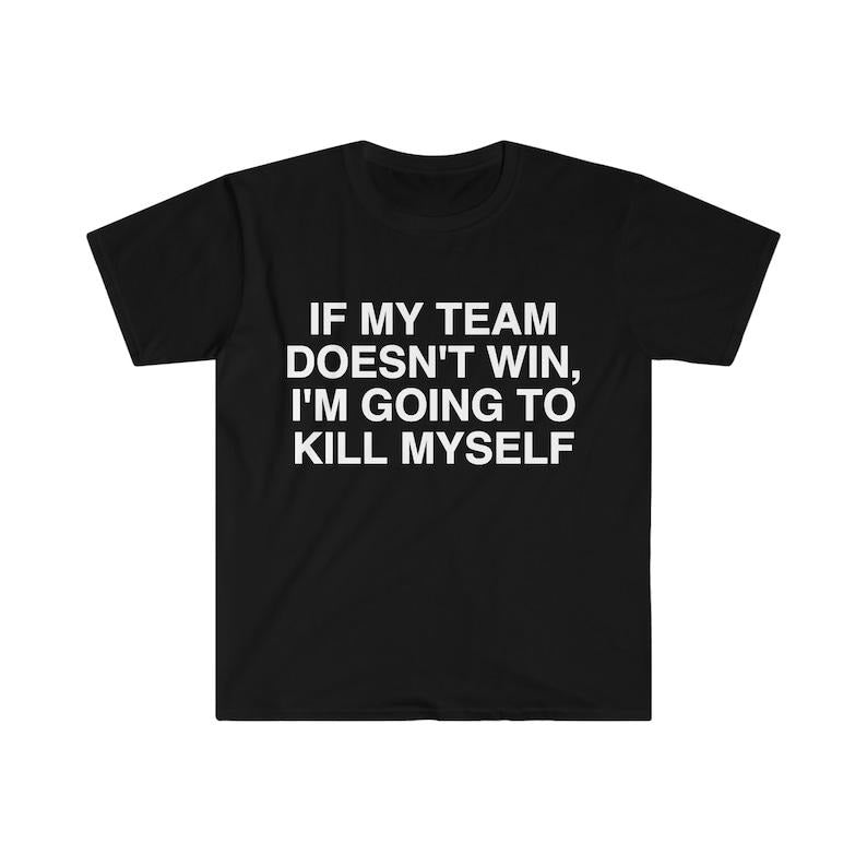 Funny Meme Shirt, If My Team Doesn't Win I'm Going to Kill Myself Tee, Gift Unisex T-Shirt Hoodie, Sweatshirt | DripVista.com