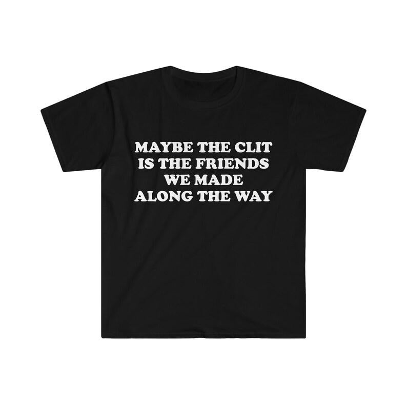 Funny Meme Shirt, Maybe the Clit is the Friends We Made Along the Way Joke Tee, Gift Unisex T-Shirt Hoodie, Sweatshirt