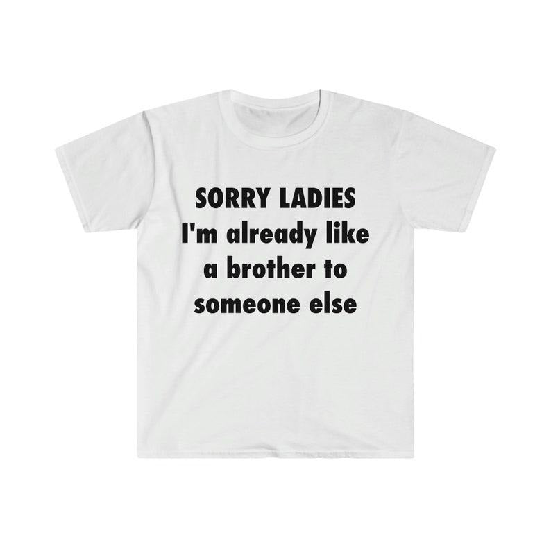 Funny Meme Shirt, SORRY LADIES I'm Already Like a Brother to Someone Else Tee, Gift Unisex T-Shirt Hoodie, Sweatshirt