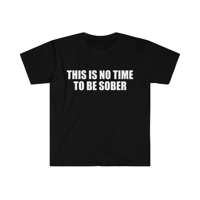 Funny Meme Tshirt This Is No Time To Be Sober Joke Tee Gift Shirt  T-shirt, sweater and Hoodie Sweatshirt | DripVista.com
